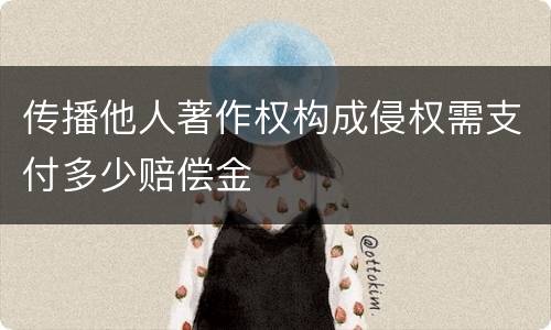 传播他人著作权构成侵权需支付多少赔偿金