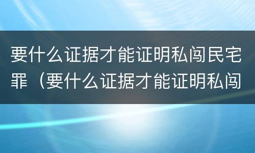 要什么证据才能证明私闯民宅罪（要什么证据才能证明私闯民宅罪行）