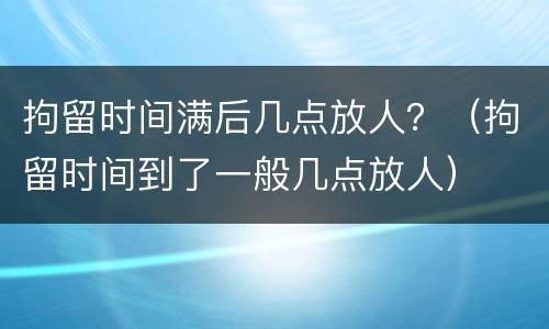 拘留时间满后几点放人？（拘留时间到了一般几点放人）