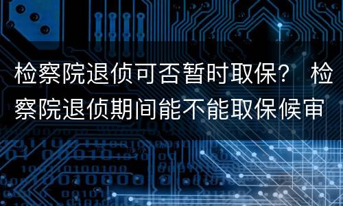 检察院退侦可否暂时取保？ 检察院退侦期间能不能取保候审