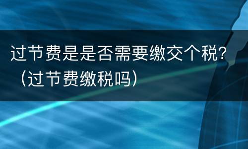 过节费是是否需要缴交个税？（过节费缴税吗）