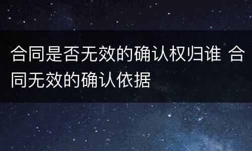合同是否无效的确认权归谁 合同无效的确认依据