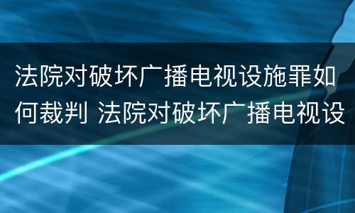 法院对破坏广播电视设施罪如何裁判 法院对破坏广播电视设施罪如何裁判执行
