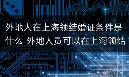 外地人在上海领结婚证条件是什么 外地人员可以在上海领结婚证吗