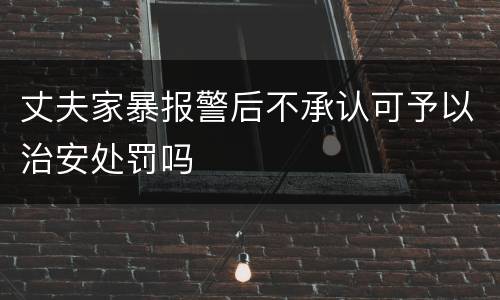 丈夫家暴报警后不承认可予以治安处罚吗