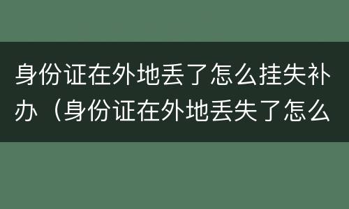 身份证在外地丢了怎么挂失补办（身份证在外地丢失了怎么挂失）