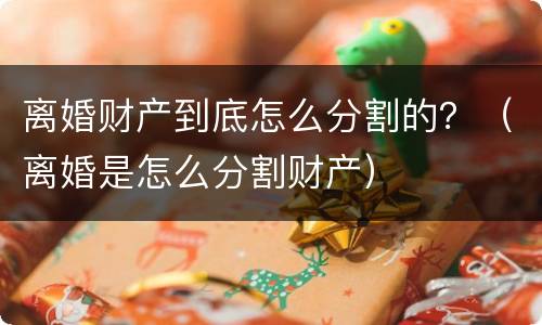 离婚财产到底怎么分割的？（离婚是怎么分割财产）
