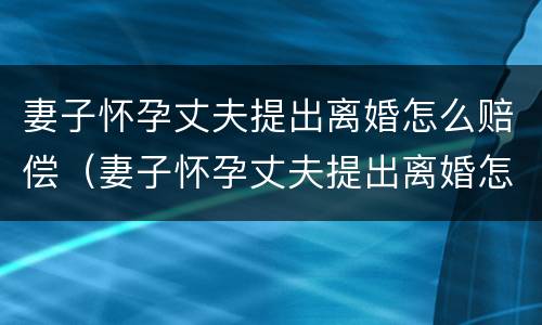 妻子怀孕丈夫提出离婚怎么赔偿（妻子怀孕丈夫提出离婚怎么赔偿呢）