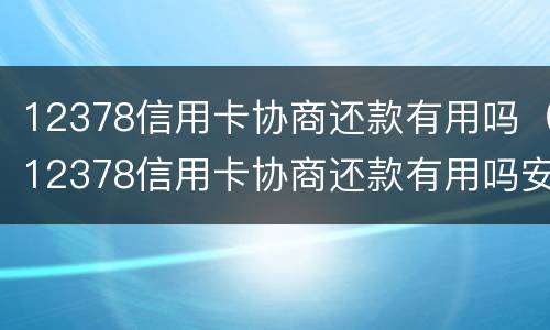12378信用卡协商还款有用吗（12378信用卡协商还款有用吗安全吗）