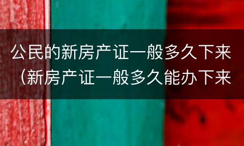 公民的新房产证一般多久下来（新房产证一般多久能办下来）