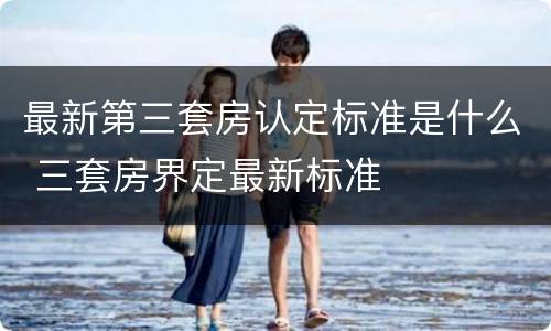 最新第三套房认定标准是什么 三套房界定最新标准