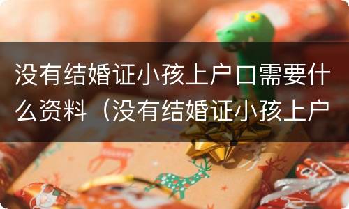没有结婚证小孩上户口需要什么资料（没有结婚证小孩上户口需要什么资料,贯籍怎么弄）