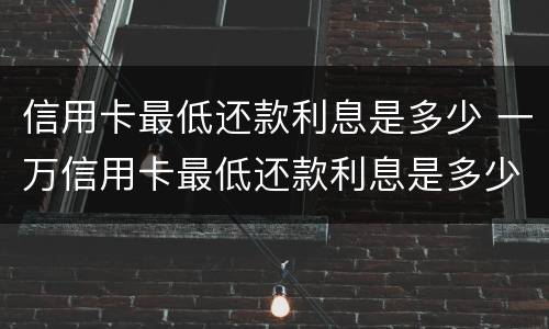 信用卡最低还款利息是多少 一万信用卡最低还款利息是多少