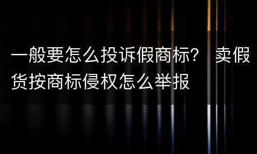 一般要怎么投诉假商标？ 卖假货按商标侵权怎么举报
