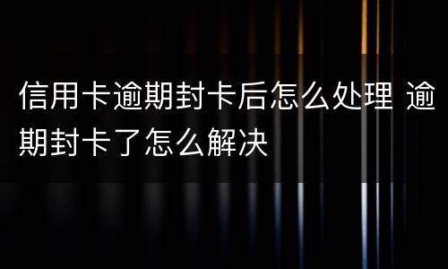 信用卡逾期封卡后怎么处理 逾期封卡了怎么解决