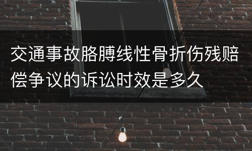 交通事故胳膊线性骨折伤残赔偿争议的诉讼时效是多久