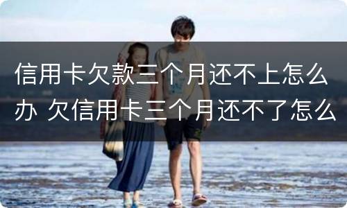 信用卡欠款三个月还不上怎么办 欠信用卡三个月还不了怎么办