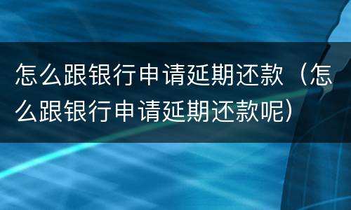 怎么跟银行申请延期还款（怎么跟银行申请延期还款呢）