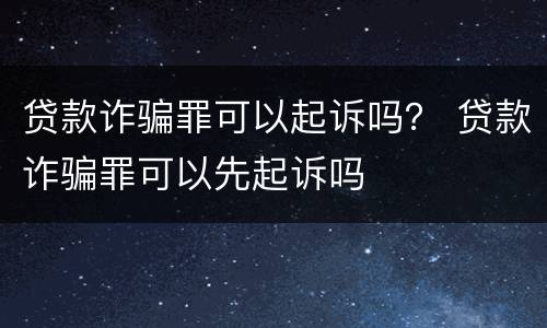 贷款诈骗罪可以起诉吗？ 贷款诈骗罪可以先起诉吗