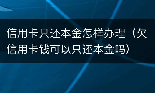 信用卡只还本金怎样办理（欠信用卡钱可以只还本金吗）
