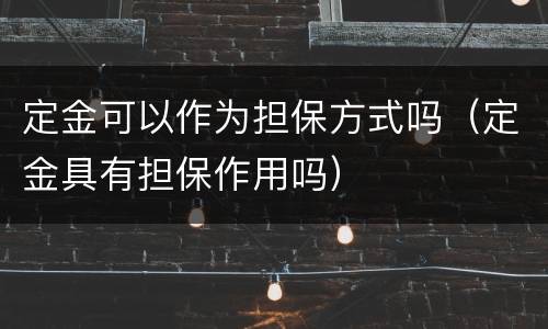 定金可以作为担保方式吗（定金具有担保作用吗）