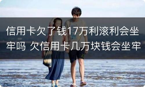 信用卡欠了钱17万利滚利会坐牢吗 欠信用卡几万块钱会坐牢吗