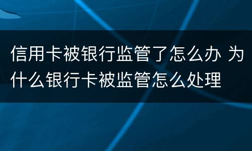 信用卡被银行监管了怎么办 为什么银行卡被监管怎么处理