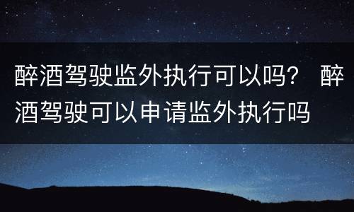 醉酒驾驶监外执行可以吗？ 醉酒驾驶可以申请监外执行吗