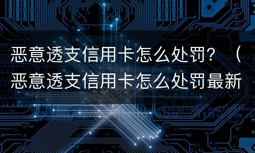 恶意透支信用卡怎么处罚？（恶意透支信用卡怎么处罚最新标准）