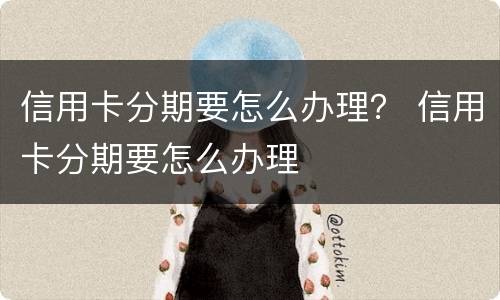 信用卡分期要怎么办理？ 信用卡分期要怎么办理