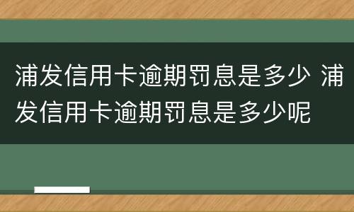 浦发信用卡逾期罚息是多少 浦发信用卡逾期罚息是多少呢