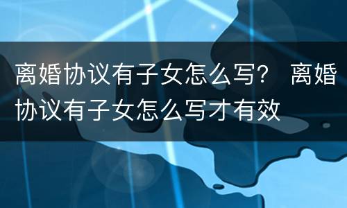 离婚协议有子女怎么写？ 离婚协议有子女怎么写才有效