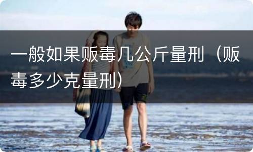 一般如果贩毒几公斤量刑（贩毒多少克量刑）