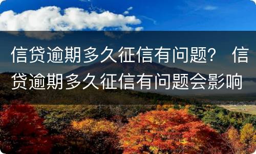 信贷逾期多久征信有问题？ 信贷逾期多久征信有问题会影响