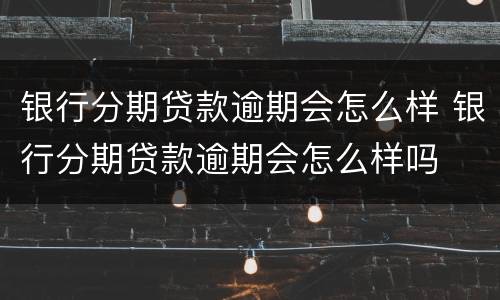 银行分期贷款逾期会怎么样 银行分期贷款逾期会怎么样吗