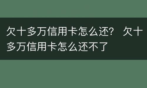 欠十多万信用卡怎么还？ 欠十多万信用卡怎么还不了