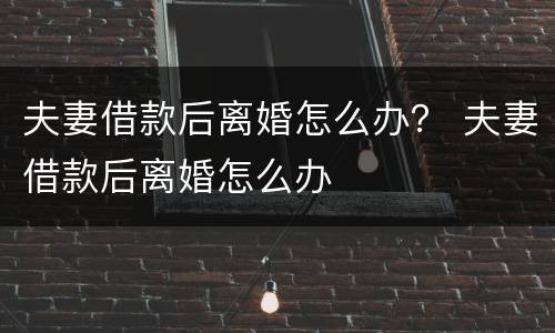 夫妻借款后离婚怎么办？ 夫妻借款后离婚怎么办