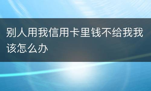别人用我信用卡里钱不给我我该怎么办