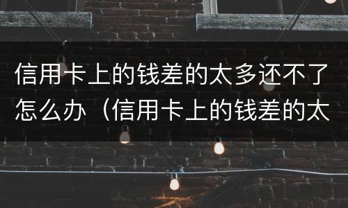 信用卡上的钱差的太多还不了怎么办（信用卡上的钱差的太多还不了怎么办呢）