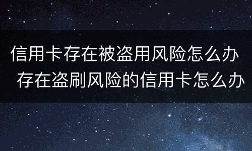 信用卡存在被盗用风险怎么办 存在盗刷风险的信用卡怎么办