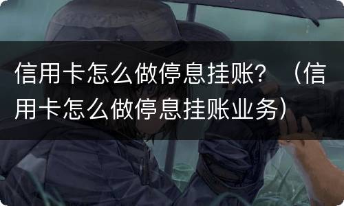信用卡怎么做停息挂账？（信用卡怎么做停息挂账业务）