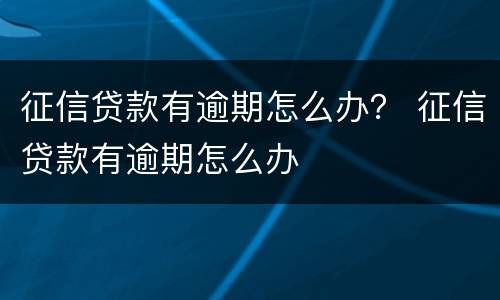 征信贷款有逾期怎么办？ 征信贷款有逾期怎么办
