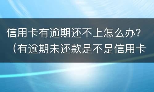 信用卡有逾期还不上怎么办？（有逾期未还款是不是信用卡办不了）