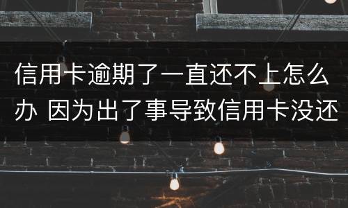 信用卡逾期了一直还不上怎么办 因为出了事导致信用卡没还逾期严重怎么办