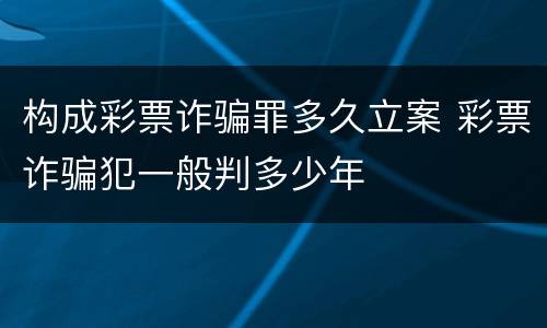 构成彩票诈骗罪多久立案 彩票诈骗犯一般判多少年
