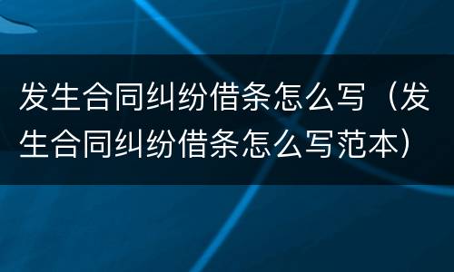 发生合同纠纷借条怎么写（发生合同纠纷借条怎么写范本）