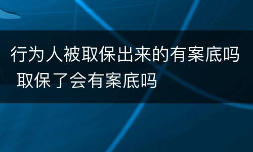 行为人被取保出来的有案底吗 取保了会有案底吗
