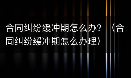 合同纠纷缓冲期怎么办？（合同纠纷缓冲期怎么办理）