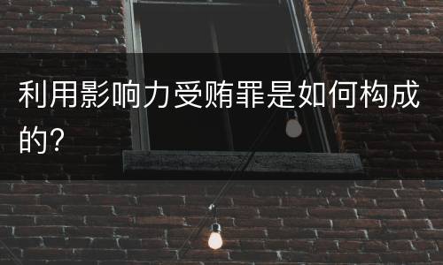 利用影响力受贿罪是如何构成的?