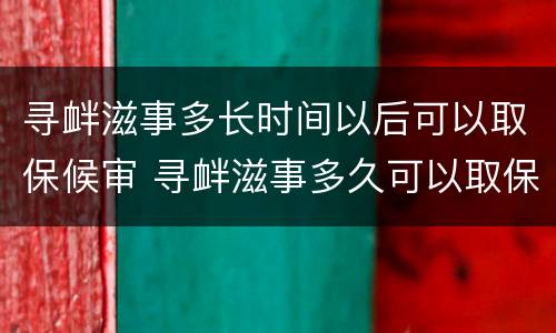 寻衅滋事多长时间以后可以取保候审 寻衅滋事多久可以取保候审